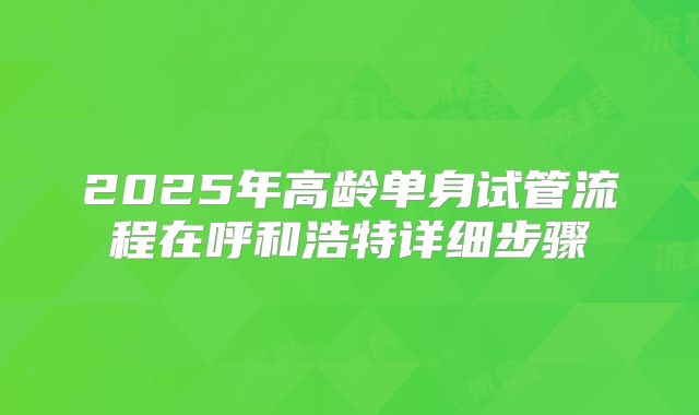 2025年高龄单身试管流程在呼和浩特详细步骤