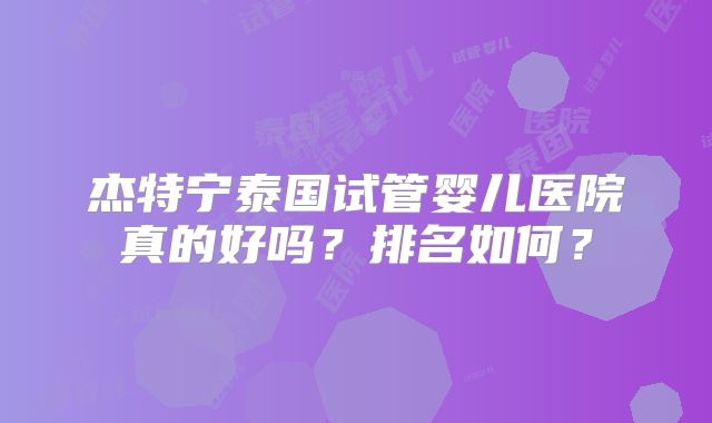 杰特宁泰国试管婴儿医院真的好吗？排名如何？