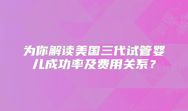 为你解读美国三代试管婴儿成功率及费用关系?