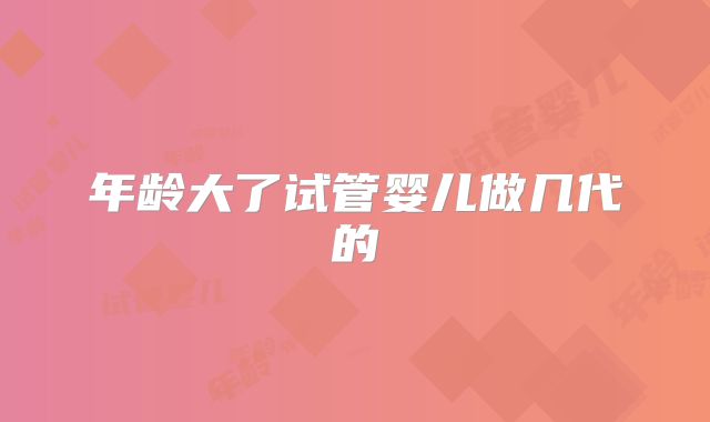 年龄大了试管婴儿做几代的