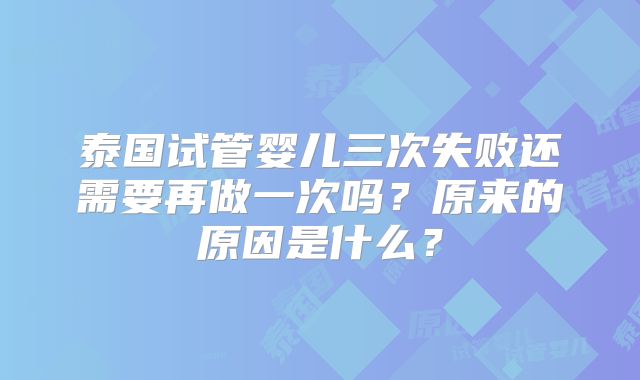 泰国试管婴儿三次失败还需要再做一次吗？原来的原因是什么？