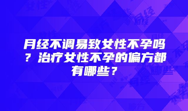 月经不调易致女性不孕吗？治疗女性不孕的偏方都有哪些？