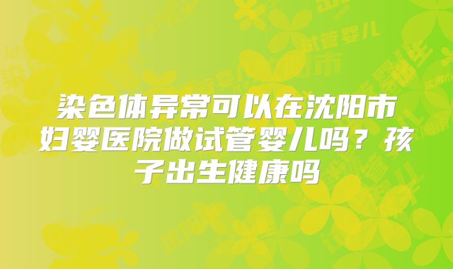 染色体异常可以在沈阳市妇婴医院做试管婴儿吗？孩子出生健康吗