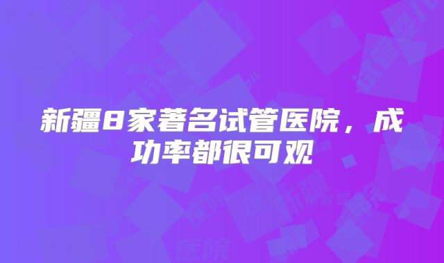 新疆8家著名试管医院，成功率都很可观