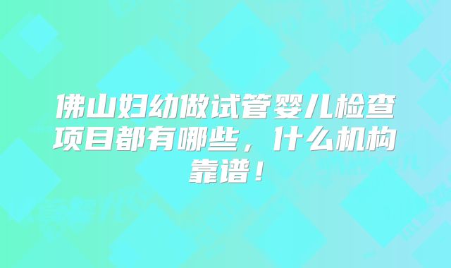 佛山妇幼做试管婴儿检查项目都有哪些，什么机构靠谱！