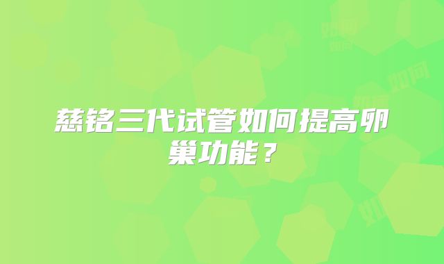 慈铭三代试管如何提高卵巢功能？