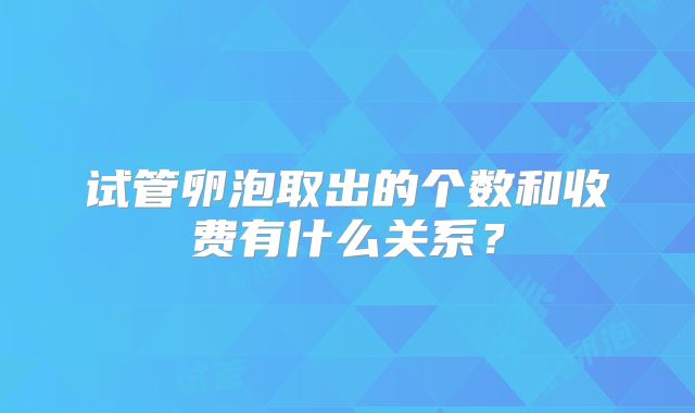 试管卵泡取出的个数和收费有什么关系？