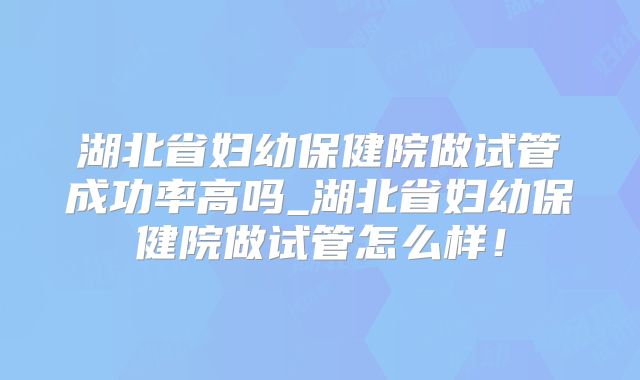 湖北省妇幼保健院做试管成功率高吗_湖北省妇幼保健院做试管怎么样！