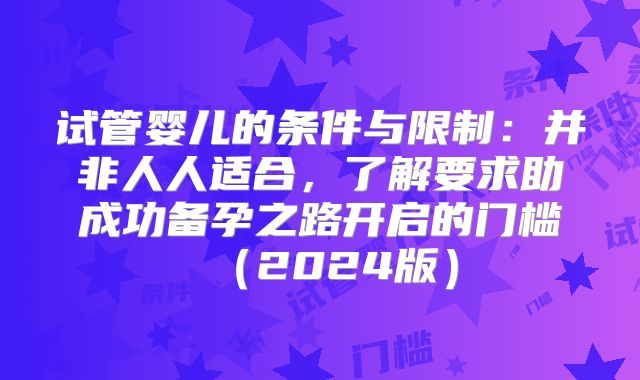 试管婴儿的条件与限制：并非人人适合，了解要求助成功备孕之路开启的门槛（2024版）