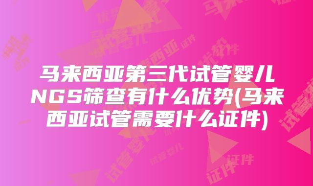 马来西亚第三代试管婴儿NGS筛查有什么优势(马来西亚试管需要什么证件)