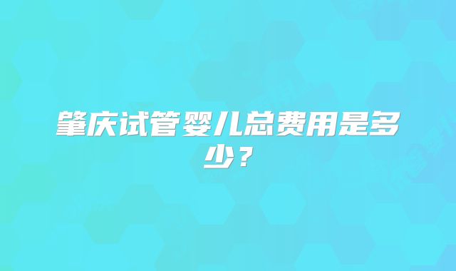 肇庆试管婴儿总费用是多少？