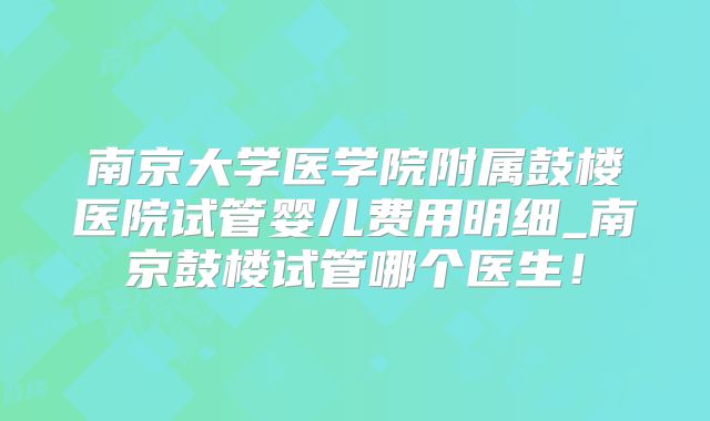 南京大学医学院附属鼓楼医院试管婴儿费用明细_南京鼓楼试管哪个医生！