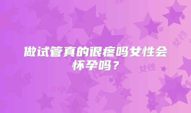 做试管真的很疼吗女性会怀孕吗？