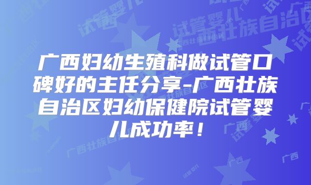 广西妇幼生殖科做试管口碑好的主任分享-广西壮族自治区妇幼保健院试管婴儿成功率!