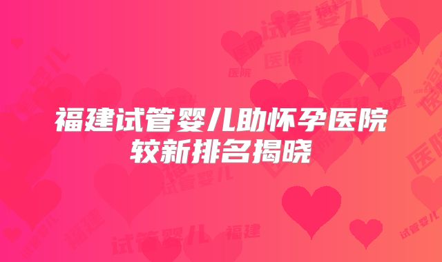 福建试管婴儿助怀孕医院较新排名揭晓