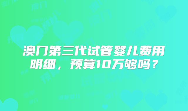澳门第三代试管婴儿费用明细，预算10万够吗？