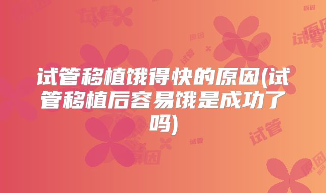 试管移植饿得快的原因(试管移植后容易饿是成功了吗)