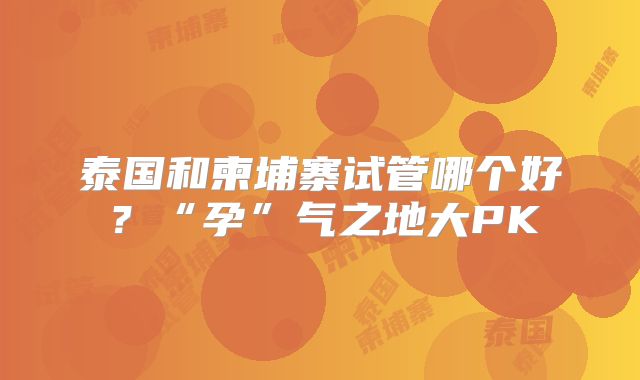 泰国和柬埔寨试管哪个好？“孕”气之地大PK