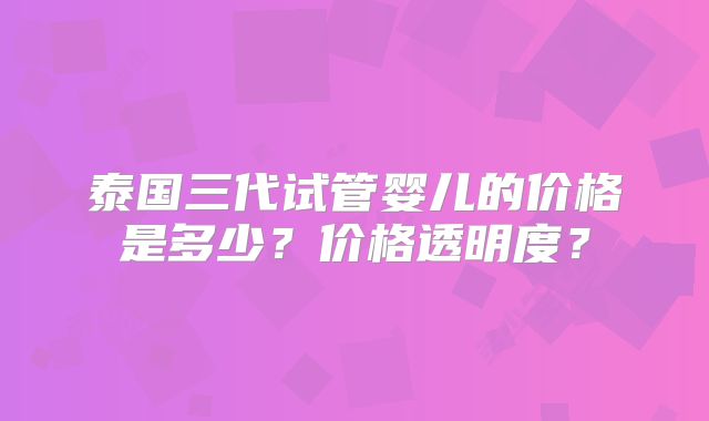 泰国三代试管婴儿的价格是多少？价格透明度？
