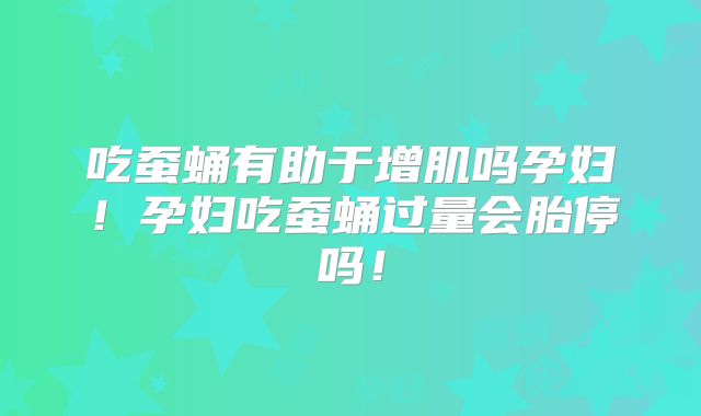 吃蚕蛹有助于增肌吗孕妇!孕妇吃蚕蛹过量会胎停吗!