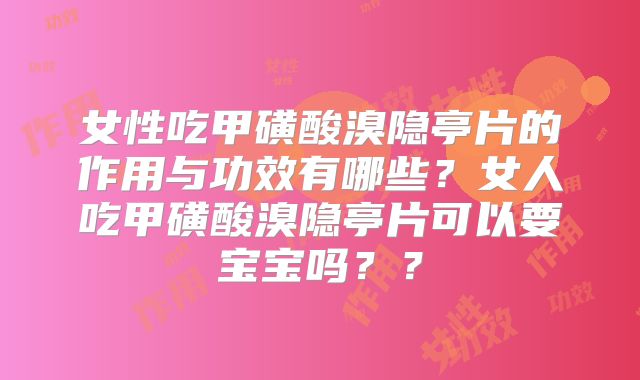 女性吃甲磺酸溴隐亭片的作用与功效有哪些？女人吃甲磺酸溴隐亭片可以要宝宝吗？？