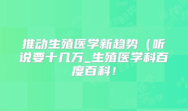 推动生殖医学新趋势（听说要十几万_生殖医学科百度百科！