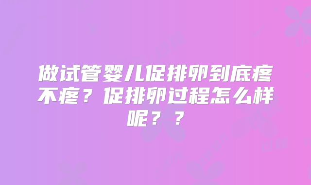 做试管婴儿促排卵到底疼不疼？促排卵过程怎么样呢？？