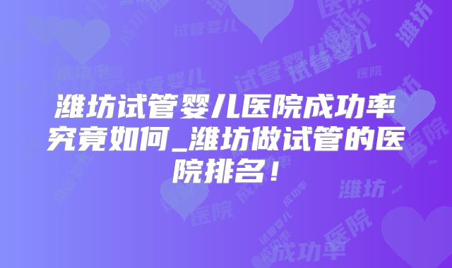 潍坊试管婴儿医院成功率究竟如何_潍坊做试管的医院排名！
