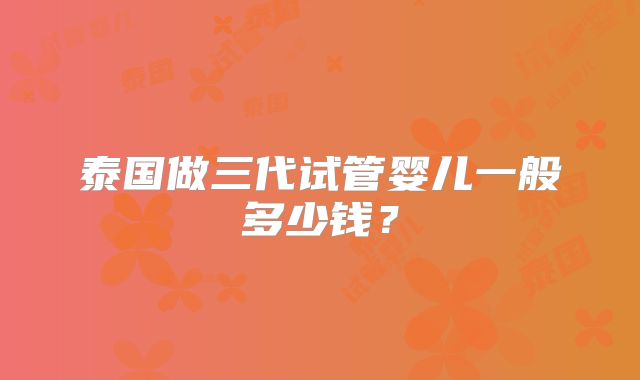 泰国做三代试管婴儿一般多少钱？