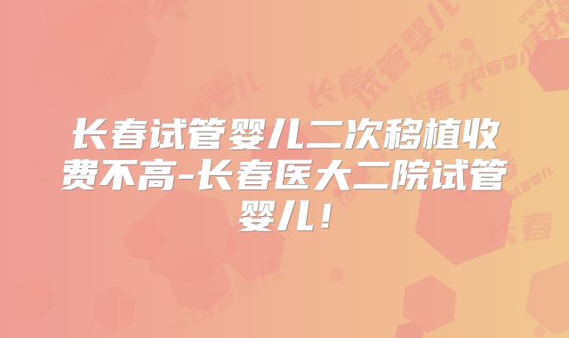 长春试管婴儿二次移植收费不高-长春医大二院试管婴儿!