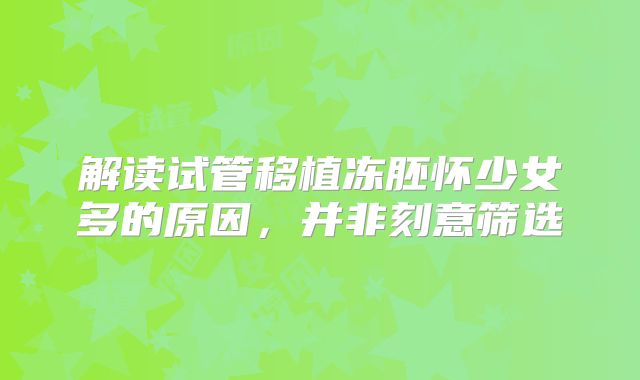 解读试管移植冻胚怀少女多的原因，并非刻意筛选