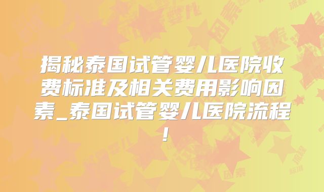 揭秘泰国试管婴儿医院收费标准及相关费用影响因素_泰国试管婴儿医院流程！