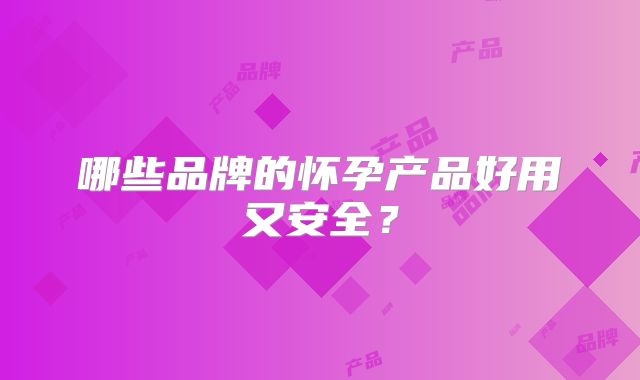 哪些品牌的怀孕产品好用又安全？