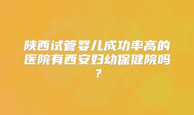 陕西试管婴儿成功率高的医院有西安妇幼保健院吗？