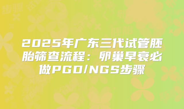2025年广东三代试管胚胎筛查流程：卵巢早衰必做PGD/NGS步骤