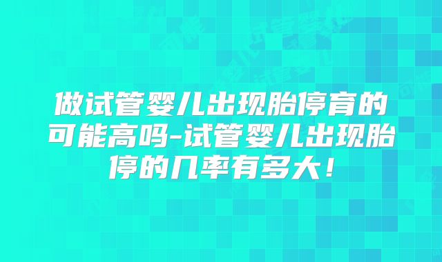 做试管婴儿出现胎停育的可能高吗-试管婴儿出现胎停的几率有多大!