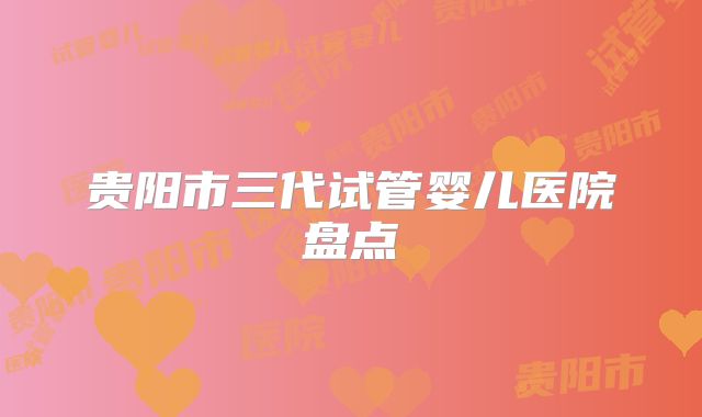 贵阳市三代试管婴儿医院盘点