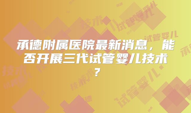 承德附属医院最新消息,能否开展三代试管婴儿技术?