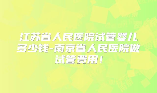 江苏省人民医院试管婴儿多少钱-南京省人民医院做试管费用！