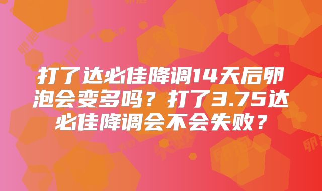 打了达必佳降调14天后卵泡会变多吗？打了3.75达必佳降调会不会失败？