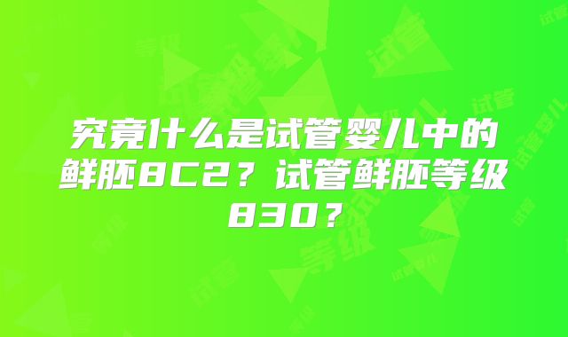 究竟什么是试管婴儿中的鲜胚8C2？试管鲜胚等级830？