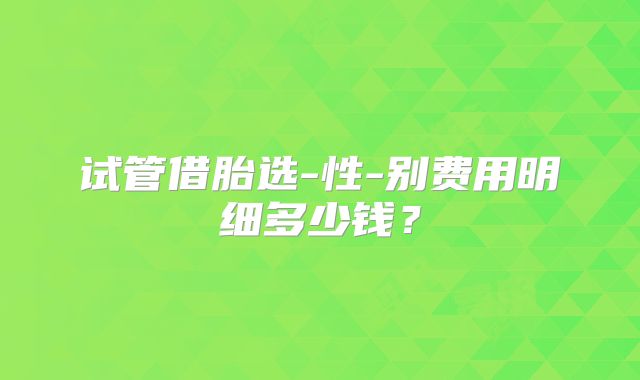 试管借胎选-性-别费用明细多少钱？