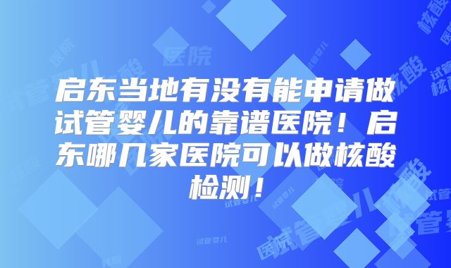 启东当地有没有能申请做试管婴儿的靠谱医院！启东哪几家医院可以做核酸检测！