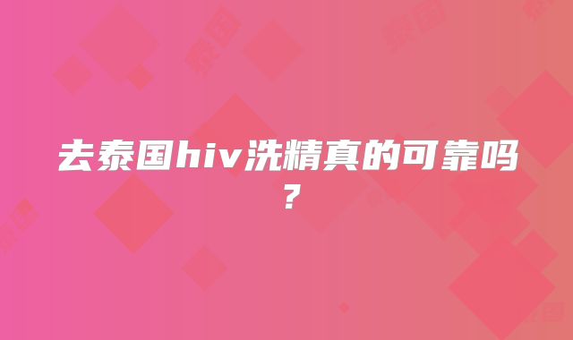 去泰国hiv洗精真的可靠吗？
