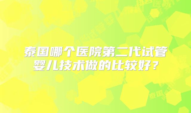 泰国哪个医院第二代试管婴儿技术做的比较好？
