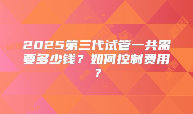 2025第三代试管一共需要多少钱?如何控制费用?