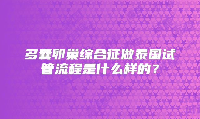 多囊卵巢综合征做泰国试管流程是什么样的?