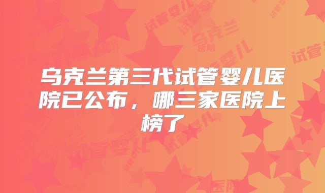 乌克兰第三代试管婴儿医院已公布,哪三家医院上榜了