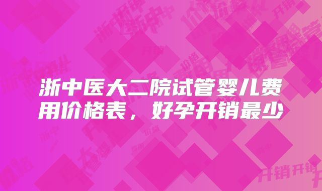 浙中医大二院试管婴儿费用价格表,好孕开销最少