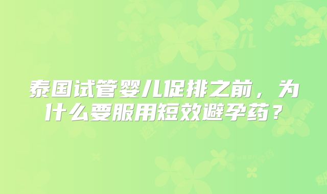 泰国试管婴儿促排之前，为什么要服用短效避孕药？